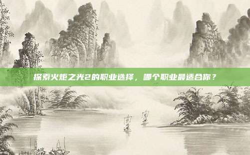 探索火炬之光2的职业选择,哪个职业最适合你?