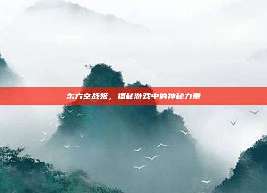 东方空战姬，揭秘游戏中的神秘力量