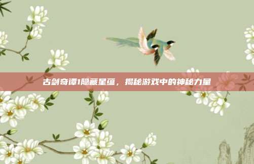 古剑奇谭1隐藏星蕴,揭秘游戏中的神秘力量