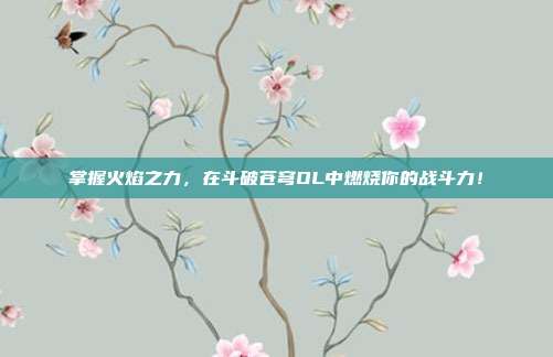 掌握火焰之力,在斗破苍穹OL中燃烧你的战斗力!