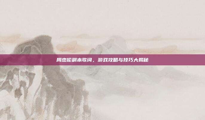 周杰伦副本歌词，游戏攻略与技巧大揭秘