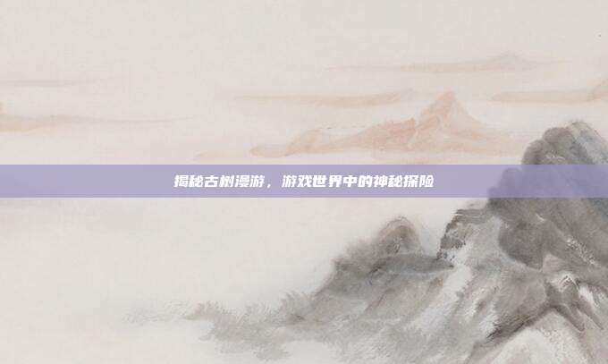 揭秘古树漫游，游戏世界中的神秘探险