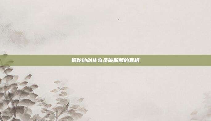 揭秘仙剑传奇录破解版的真相