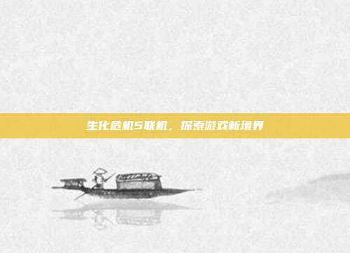 生化危机5联机，探索游戏新境界