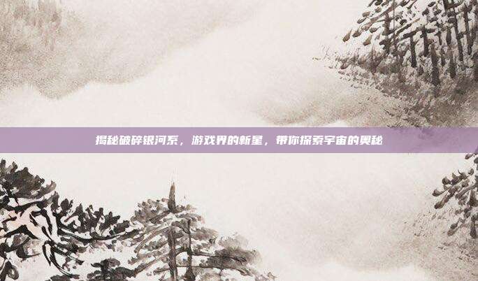 揭秘破碎银河系，游戏界的新星，带你探索宇宙的奥秘