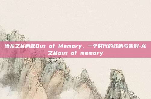 当龙之谷响起Out of Memory,一个时代的残响与告别-龙之谷out of memory