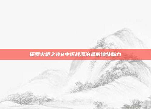 探索火炬之光2中近战漂泊者的独特魅力