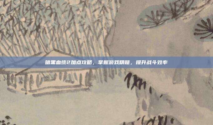 暗黑血统2加点攻略，掌握游戏精髓，提升战斗效率