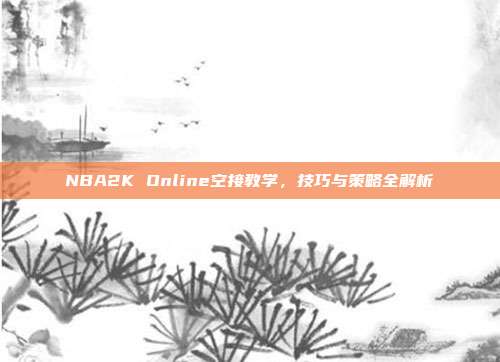 NBA2K Online空接教学,技巧与策略全解析