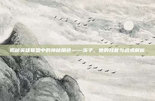 揭秘英雄联盟中的神秘角色——溪子，他的技能与战术解析