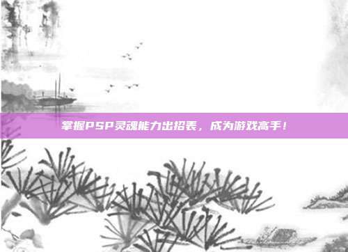 掌握PSP灵魂能力出招表,成为游戏高手!