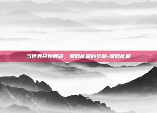 当世界开始呼吸,魔网能量的觉醒-魔网能量