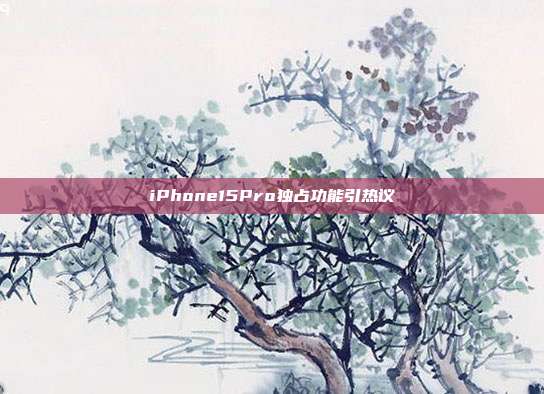iPhone15Pro独占功能引热议