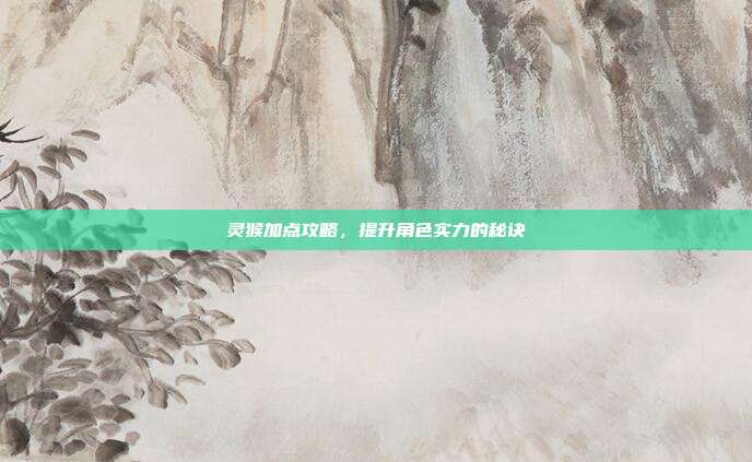 灵猴加点攻略，提升角色实力的秘诀