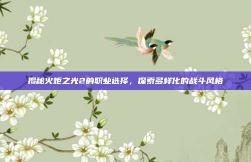 揭秘火炬之光2的职业选择，探索多样化的战斗风格
