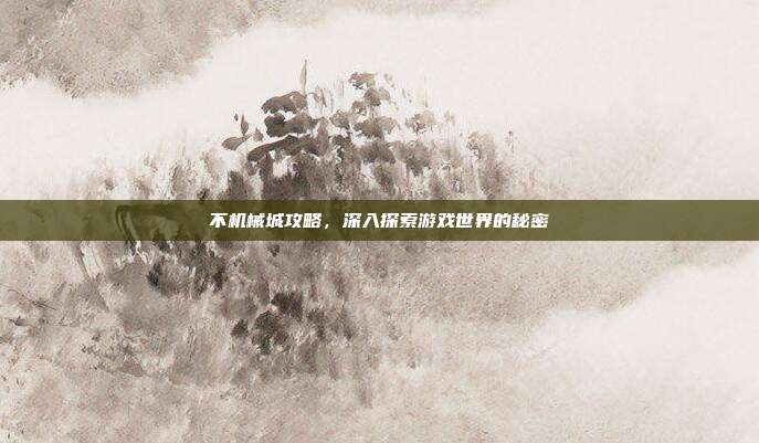不机械城攻略,深入探索游戏世界的秘密