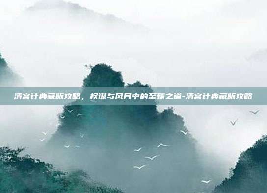 清宫计典藏版攻略,权谋与风月中的至臻之道-清宫计典藏版攻略