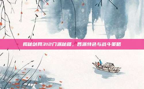 揭秘剑网312门派秘籍,各派特色与战斗策略
