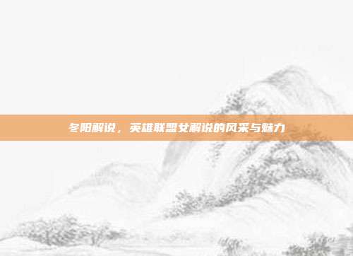 冬阳解说，英雄联盟女解说的风采与魅力