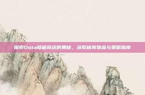 探索Dota隐藏商店的奥秘，获取稀有物品与策略指南