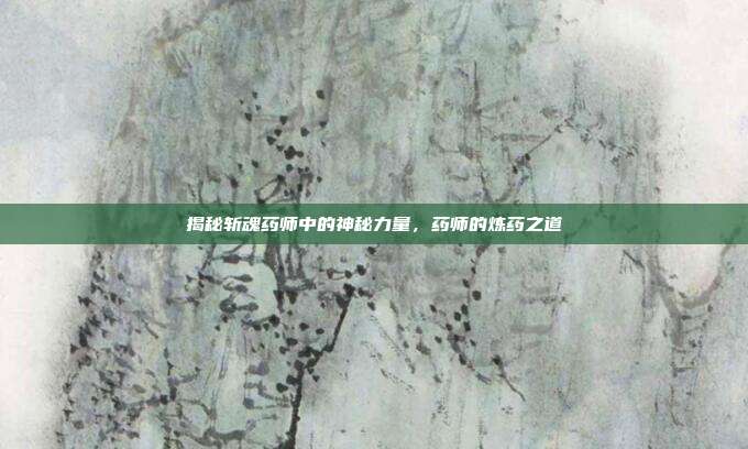揭秘斩魂药师中的神秘力量,药师的炼药之道