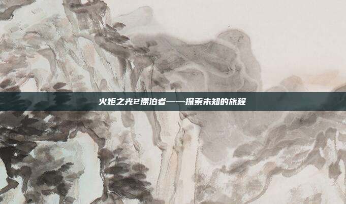 火炬之光2漂泊者——探索未知的旅程