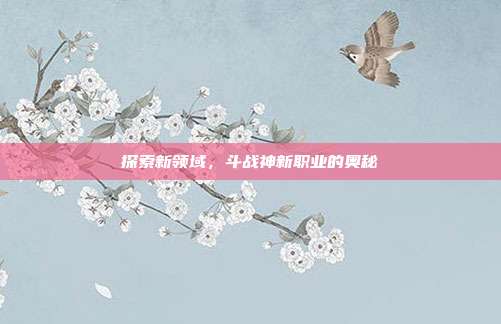 探索新领域，斗战神新职业的奥秘