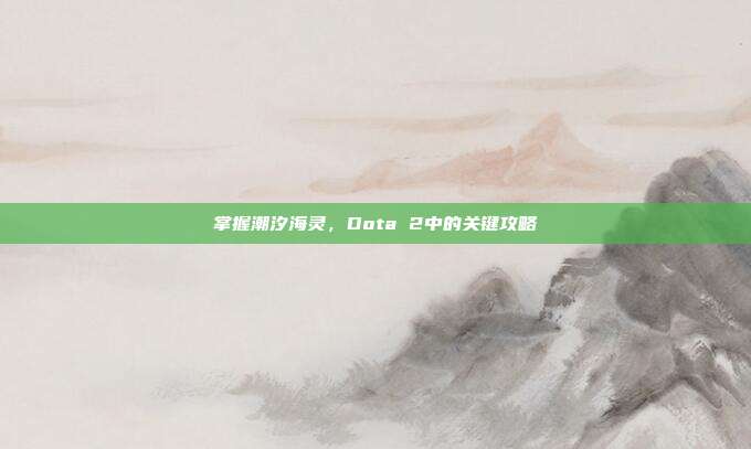 掌握潮汐海灵,Dota 2中的关键攻略