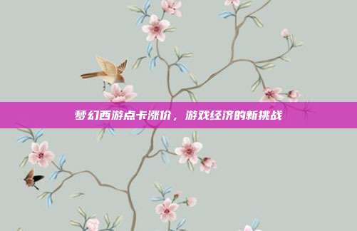 梦幻西游点卡涨价,游戏经济的新挑战