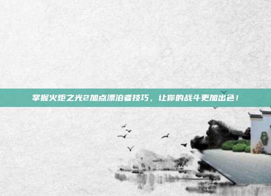 掌握火炬之光2加点漂泊者技巧，让你的战斗更加出色！