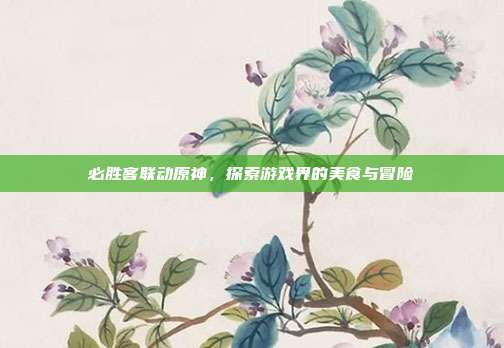必胜客联动原神，探索游戏界的美食与冒险