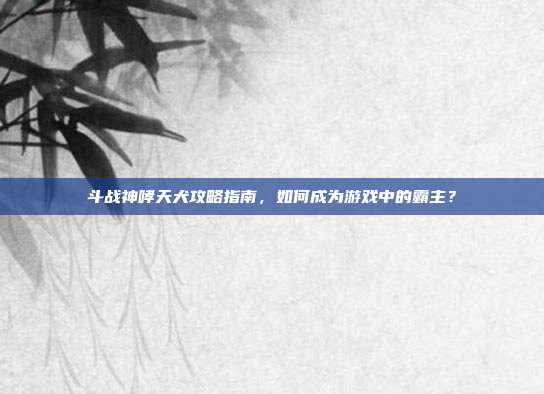 斗战神哮天犬攻略指南，如何成为游戏中的霸主？