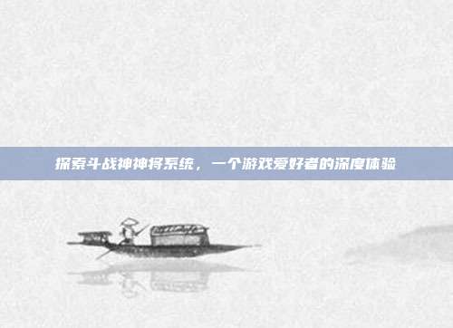 探索斗战神神将系统，一个游戏爱好者的深度体验