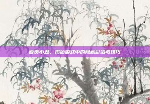 西贡小丑，揭秘游戏中的隐藏彩蛋与技巧