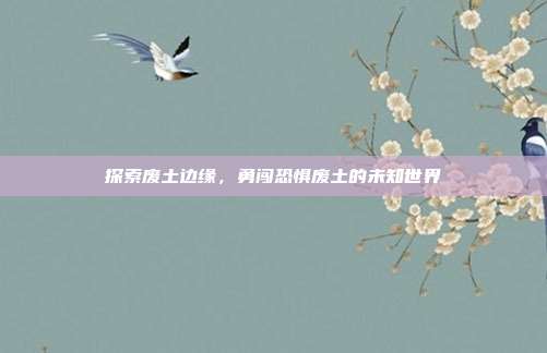 探索废土边缘,勇闯恐惧废土的未知世界