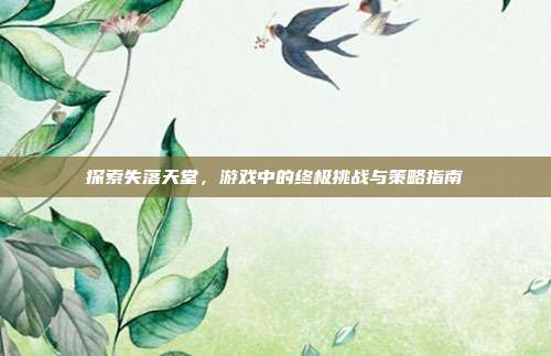探索失落天堂，游戏中的终极挑战与策略指南