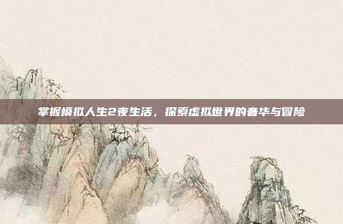 掌握模拟人生2夜生活，探索虚拟世界的奢华与冒险