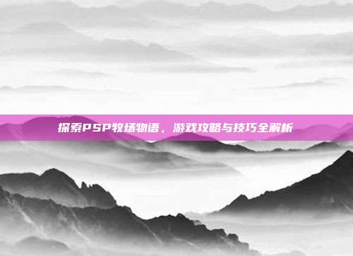 探索PSP牧场物语，游戏攻略与技巧全解析