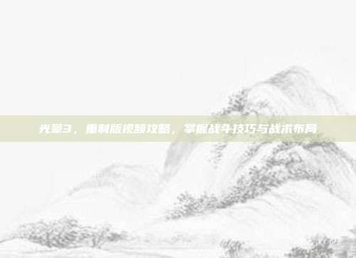 光晕3,重制版视频攻略,掌握战斗技巧与战术布局