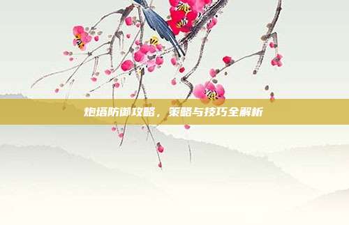 炮塔防御攻略，策略与技巧全解析