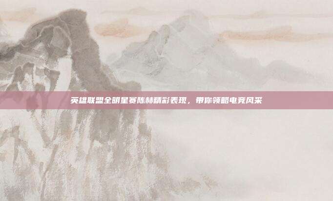 英雄联盟全明星赛陈赫精彩表现,带你领略电竞风采