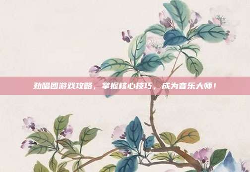 劲唱团游戏攻略，掌握核心技巧，成为音乐大师！