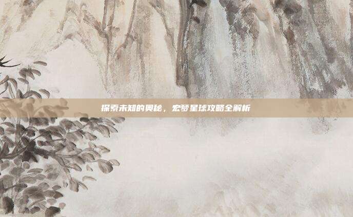 探索未知的奥秘，宏梦星球攻略全解析