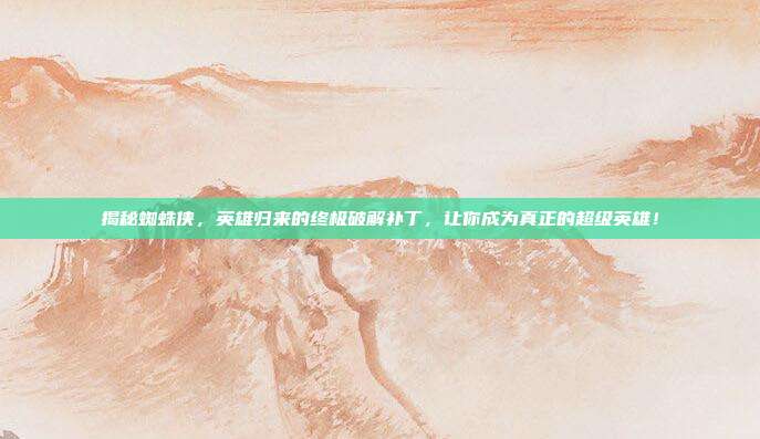揭秘蜘蛛侠，英雄归来的终极破解补丁，让你成为真正的超级英雄！