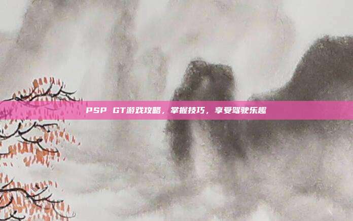PSP GT游戏攻略,掌握技巧,享受驾驶乐趣