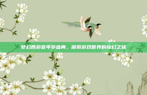 梦幻西游嘉年华盛典，探索游戏世界的奇幻之旅