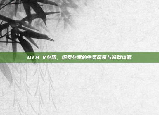 GTA V冬阳，探索冬季的绝美风景与游戏攻略