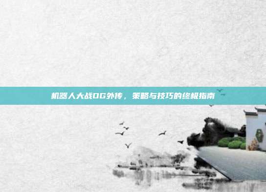 机器人大战OG外传，策略与技巧的终极指南