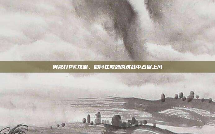 男散打PK攻略，如何在激烈的对战中占据上风