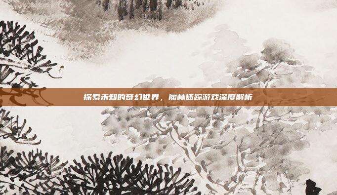 探索未知的奇幻世界，魔林迷踪游戏深度解析